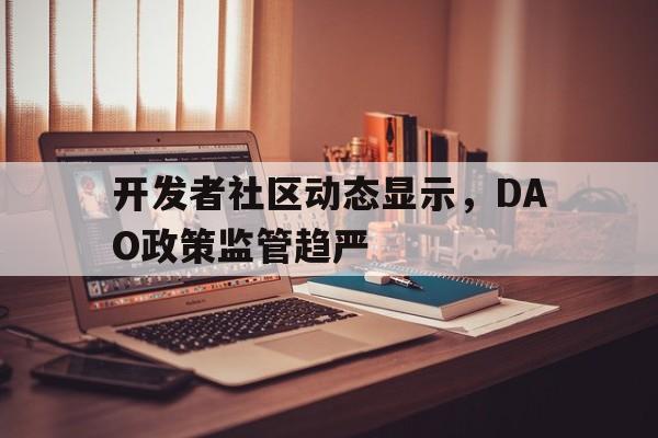 开发者社区动态显示，DAO政策监管趋严的简单介绍