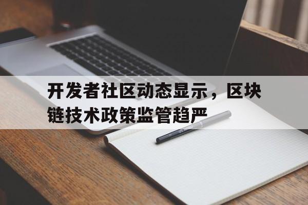 关于开发者社区动态显示，区块链技术政策监管趋严的信息