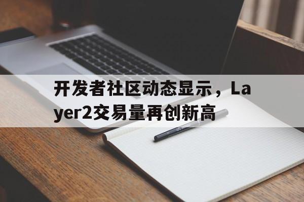 开发者社区动态显示，Layer2交易量再创新高的简单介绍