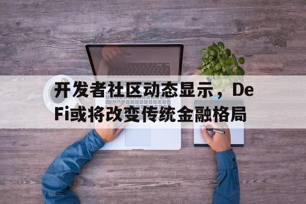 关于开发者社区动态显示，DeFi或将改变传统金融格局的信息