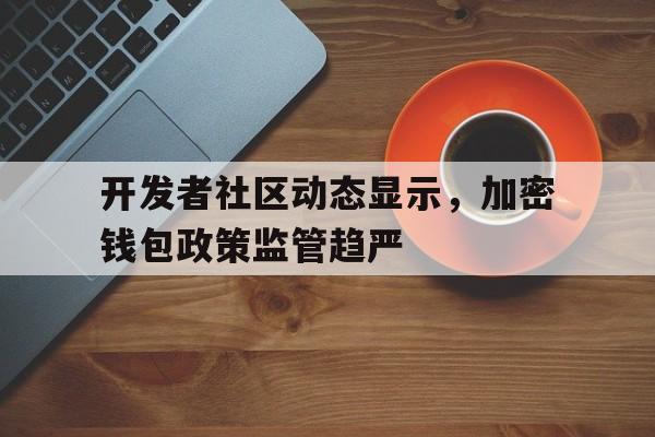 开发者社区动态显示，加密钱包政策监管趋严的简单介绍