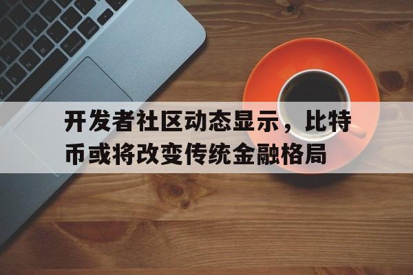 开元体育-关于开发者社区动态显示，比特币或将改变传统金融格局的信息