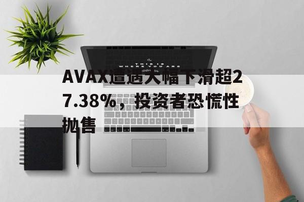 开元体育-包含AVAX遭遇大幅下滑超27.38%，投资者恐慌性抛售的词条